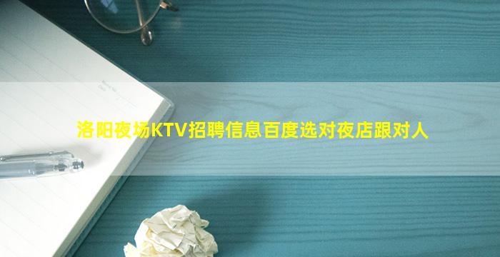 洛阳夜场KTV招聘信息百度选对夜店跟对人